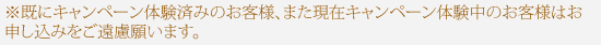 ※既にキャンペーン体験済みのお客様、また現在キャンペーン体験中のお客様はお申し込みをご遠慮願います。